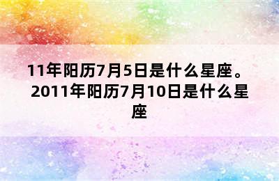 11年阳历7月5日是什么星座。 2011年阳历7月10日是什么星座